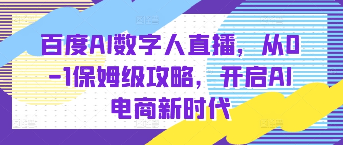百度AI数字人直播带货，从0-1保姆级攻略，开启AI电商新时代-网赚36计