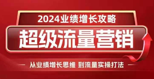 2024超级流量营销，2024业绩增长攻略，从业绩增长思维到流量实操打法-网赚36计