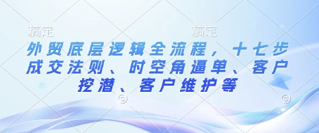 外贸底层逻辑全流程，十七步成交法则、时空角逼单、客户挖潜、客户维护等-网赚36计