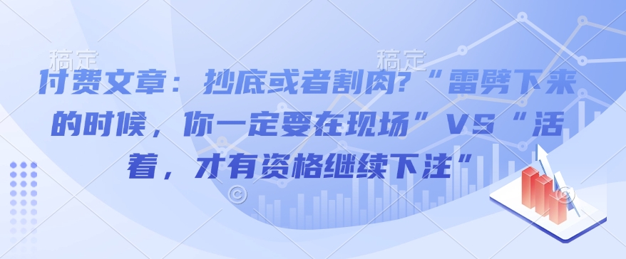 付费文章：抄底或者割肉?“雷劈下来的时候，你一定要在现场”VS“活着，才有资格继续下注”-网赚36计