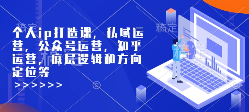 个人ip打造课，私域运营，公众号运营，知乎运营，底层逻辑和方向定位等-网赚36计