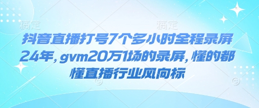抖音直播打号7个多小时全程录屏24年，gvm20万1场的录屏，懂的都懂直播行业风向标-网赚36计