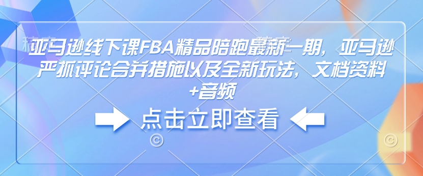 亚马逊线下课FBA精品陪跑最新一期，亚马逊严抓评论合并措施以及全新玩法，文档资料+音频-网赚36计