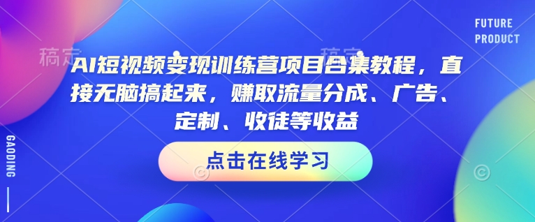 AI短视频变现训练营项目合集教程，直接无脑搞起来，赚取流量分成、广告、定制、收徒等收益-网赚36计