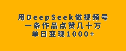 用DeepSeek做视频号，一条作品点赞几十万，单日变现1k-网赚36计