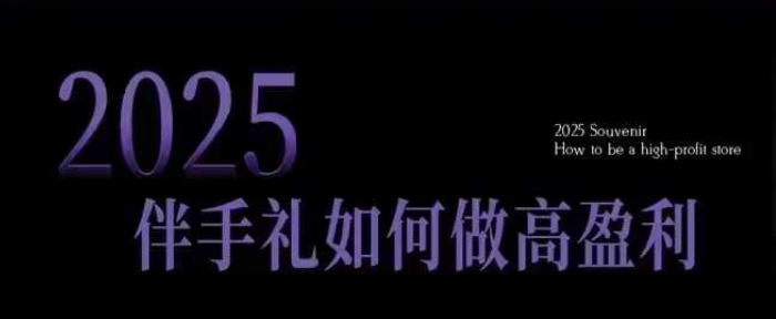 2025伴手礼如何做高盈利门店，小白保姆级伴手礼开店指南，伴手礼最新实战10大攻略，突破获客瓶颈-网赚36计