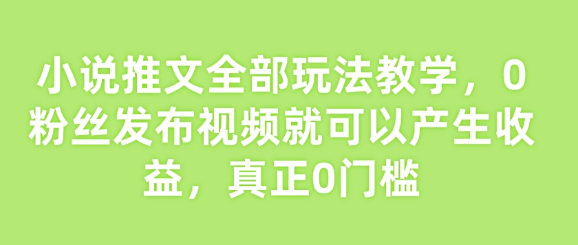 小说推文全部玩法教学，0粉丝发布视频就可以产生收益，真正0门槛-网赚36计