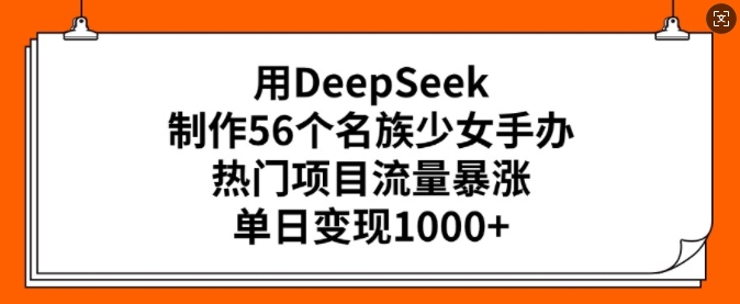 用DeepSeek制作56个名族少女手办，热门项目流量暴涨，单日变现多张-网赚36计