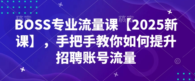 BOSS专业流量课【2025新课】，手把手教你如何提升招聘账号流量-网赚36计