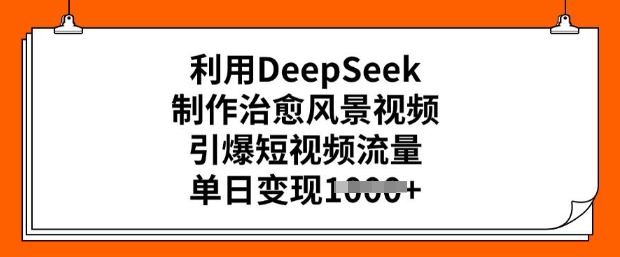 利用DeepSeek制作治愈风景视频，引爆短视频流量，单日变现多张-网赚36计