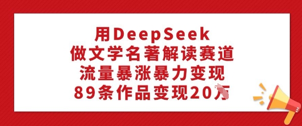 用DeepSeek做文学名著解读赛道，流量暴涨暴力变现，89条作品变现20W-网赚36计