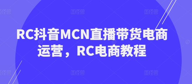 RC抖音MCN直播带货电商运营，RC电商教程-网赚36计