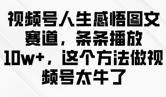 视频号人生感悟图文赛道，条条播放10w+，这个方法做视频号太牛了-网赚36计