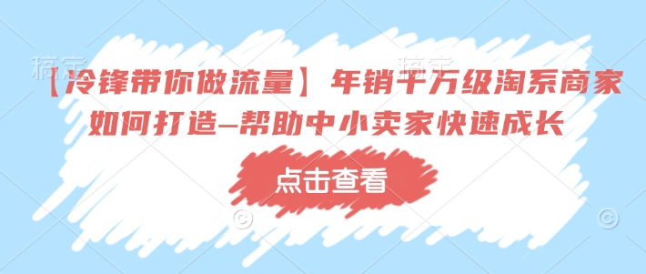 【冷锋带你做流量】年销千万级淘系商家如何打造–帮助中小卖家快速成长-网赚36计