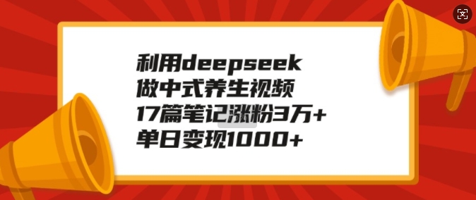 利用deepseek做中式养生视频，17篇笔记涨粉3万+，单日变现1k-网赚36计