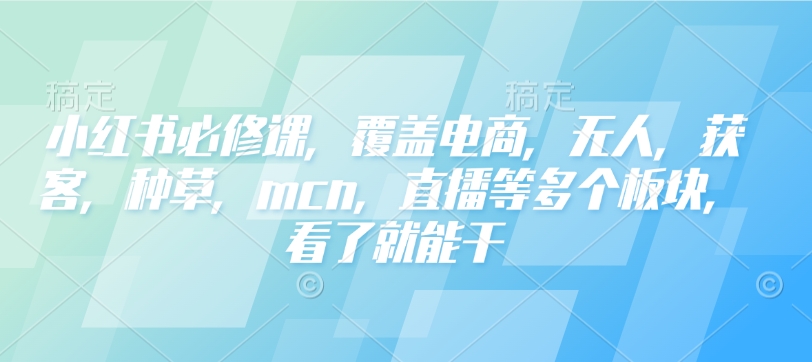 小红书必修课，覆盖电商，无人，获客，种草，mcn，直播等多个板块，看了就能干-网赚36计