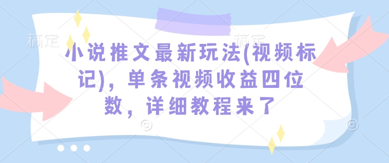小说推文最新玩法(视频标记)，单条视频收益四位数，详细教程来了-网赚36计