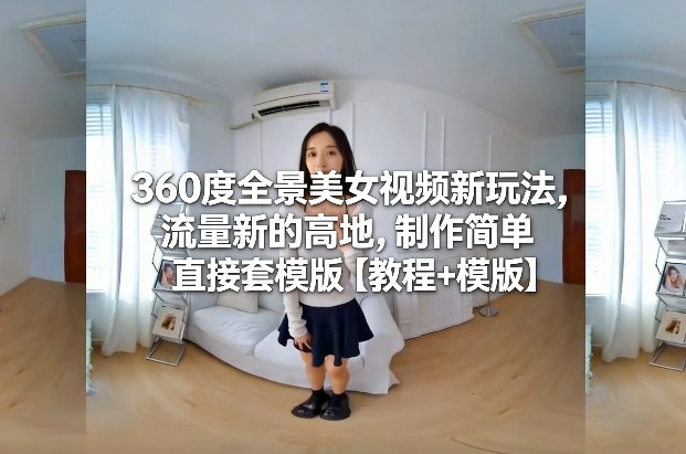 360度全景美女视频新玩法，流量新的高地，制作简单直接套模版【教程+模版】-网赚36计