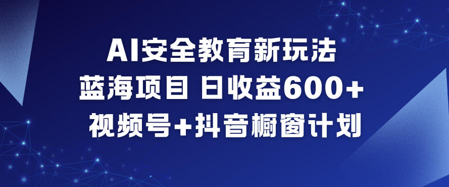 AI安全教育新玩法，蓝海项目，日收益6张+，视频号+抖音橱窗计划-网赚36计