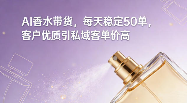 AI香水带货，每天稳定50单，客户优质引私域客单价高-网赚36计