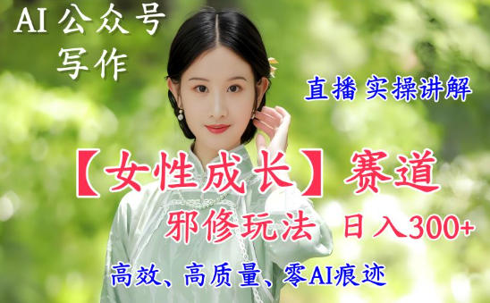 AI写作【女性成长】赛道内容邪修玩法，日入5张+，直播落地实操讲解-网赚36计