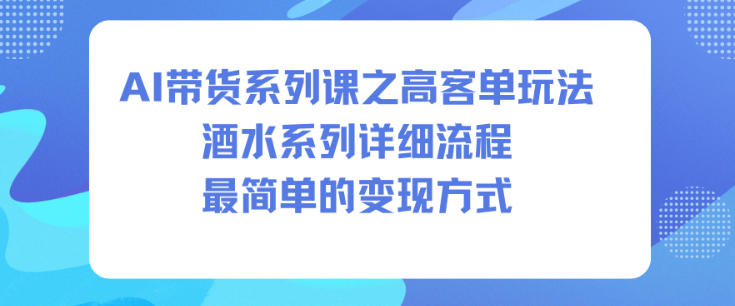 AI带货系列课之高客单玩法，酒水系列，详细流程，最简单的变现方式-网赚36计