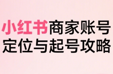 小红书电商全链路实战从定位到爆单，系统拆解小红书商家起号全流程（更新）-网赚36计