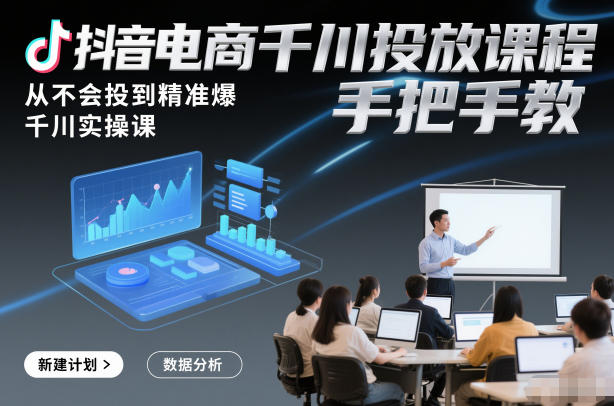 抖音电商千川投放课程，从不会投到精准爆，千川实操课，手把手教-网赚36计