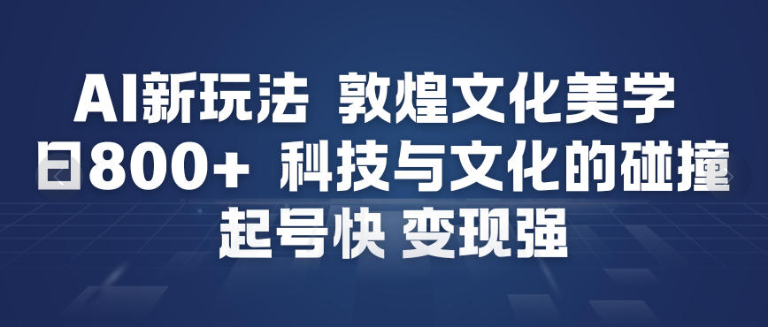 AI新玩法，敦煌文化美学，科技与文化的碰撞，起号快变现强-网赚36计
