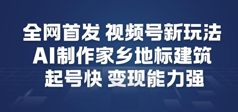 全网首发，视频号新玩法，AI制作家乡地标建筑，起号快，变现能力强-网赚36计