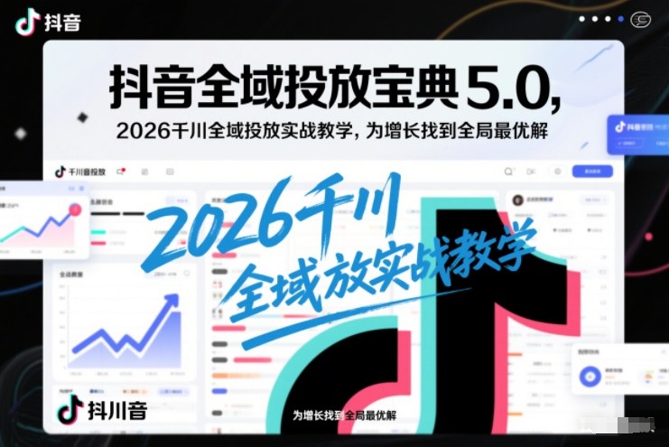 抖音全域投放宝典5.0，2026千川全域投放实战教学，为增长找到全局最优解-网赚36计