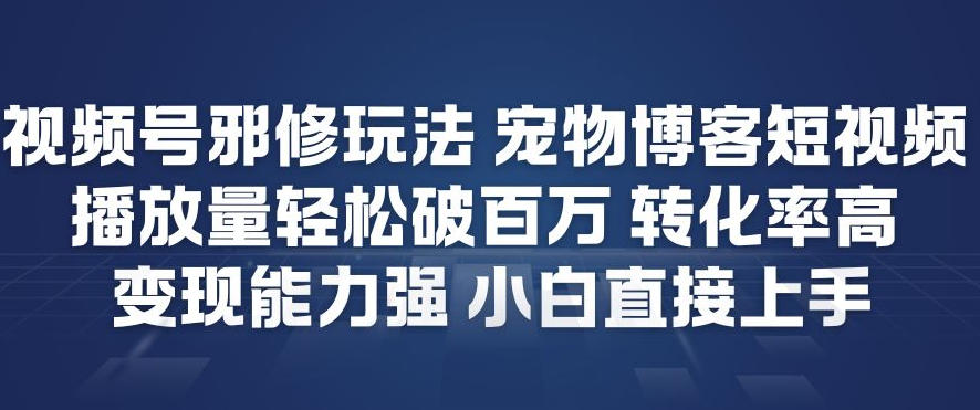 视频号邪修玩法宠物博客短视频，播放量轻松破百万，转化率高，变现能力强，小白直接上手-网赚36计