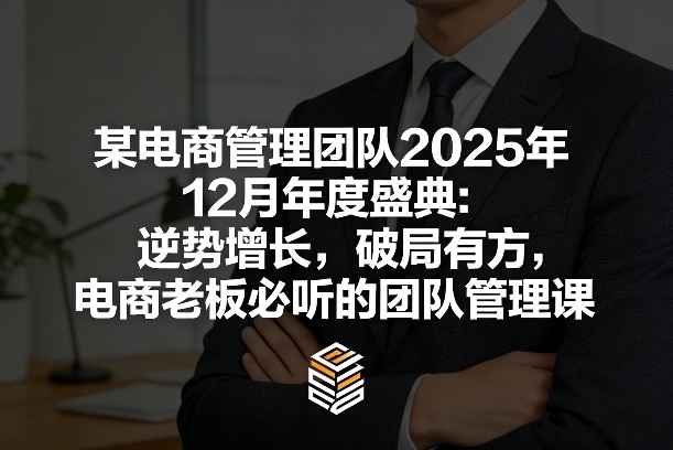 某电商管理团队2025年12月年度盛典：逆势增长，破局有方，电商老板必听的团队管理课-网赚36计