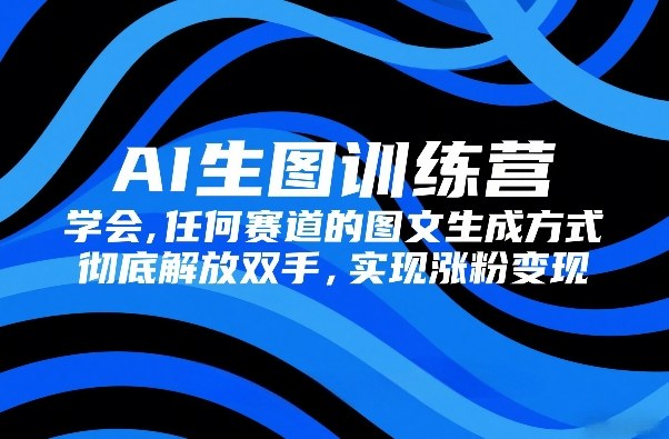 AI生图训练营，学会任何赛道的图文生成方式，彻底解放双手，实现涨粉变现-网赚36计