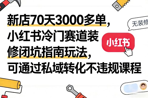 新店70天3000多单，小红书冷门赛道装修闭坑指南玩法，可通过私域转化不违规课程-网赚36计