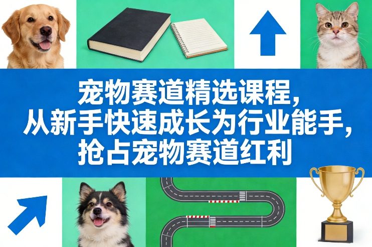 宠物赛道精选课程,从新手快速成长为行业能手,抢占宠物赛道红利-网赚36计
