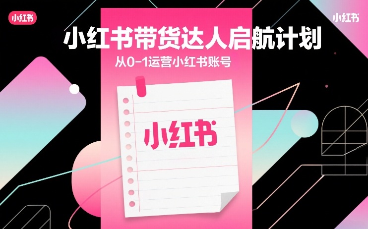 小红书带货达人启航计划，从0-1运营小红书账号-网赚36计