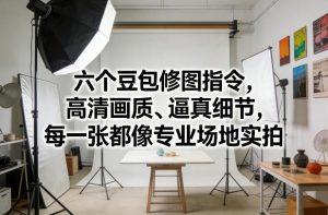 六个豆包修图指令，高清画质、逼真细节，每一张都像专业场地实拍-网赚36计