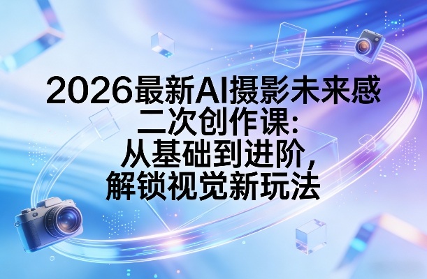 2026最新AI摄影未来感二次创作课：从基础到进阶，解锁视觉新玩法-网赚36计