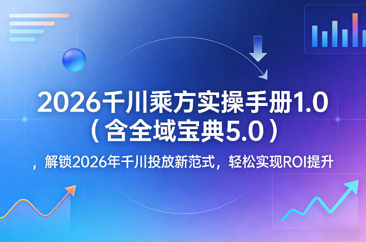 2026千川乘方实操手册1.0（含全域宝典5.0），解锁2026年千川投放新范式，轻松实现ROI提升-网赚36计