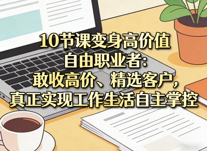 10节课变身高价值自由职业者:敢收高价、精选客户,真正实现工作生活自主掌控-网赚36计