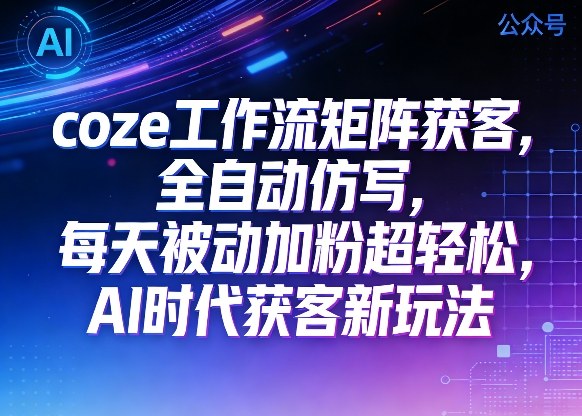 公众号coze工作流矩阵获客,全自动仿写,每天被动加粉超轻松,AI时代获客新玩法-网赚36计