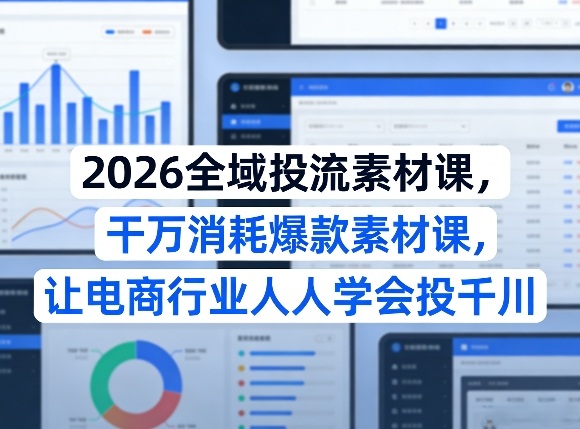 2026全域投流素材课，干万消耗爆款素材课，让电商行业人人学会投千川-网赚36计