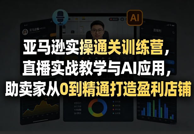 亚马逊实操通关训练营，直播实战教学与AI应用，助卖家从0到精通打造盈利店铺（更新3月23日）-网赚36计