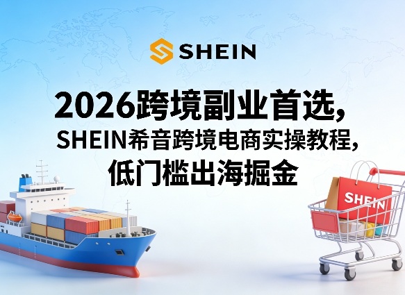 2026跨境副业首选，SHEIN希音跨境电商实操教程，低门槛出海掘金-网赚36计