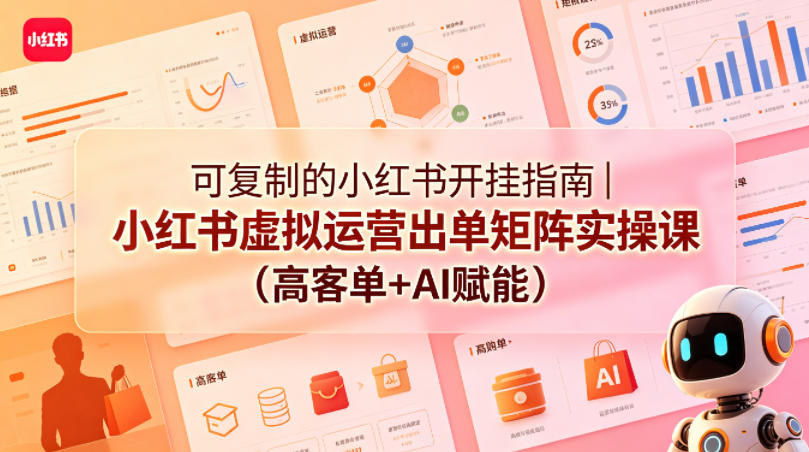 可复制的小红书开挂指南｜小红书虚拟运营出单矩阵实操课（高客单+AI赋能）-网赚36计