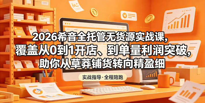 2026希音全托管无货源实战课,覆盖从0到1开店、到单量利润突破,助你从草莽铺货转向精细化盈利-网赚36计