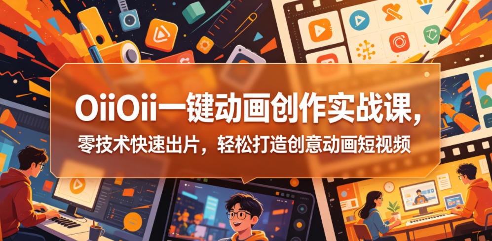 OiiOii一键动画创作实战课,零技术快速出片,轻松打造创意动画短视频-网赚36计