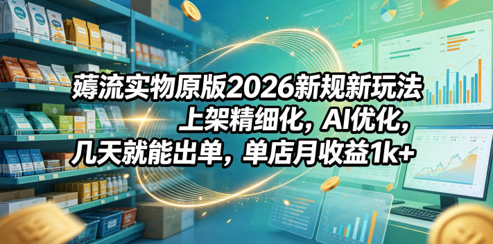 薅流实物原版2026新规新玩法，上架精细化，AI优化，几天就能出单，单店月收益1k+-网赚36计