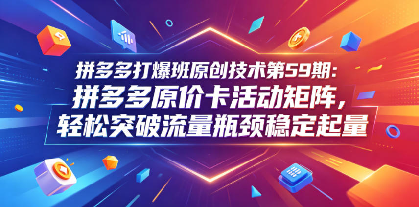 拼多多打爆班原创技术第59期：拼多多原价卡活动矩阵，轻松突破流量瓶颈稳定起量-网赚36计